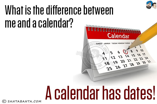 What is the difference between me and a calendar?<br/>
A calendar has dates!