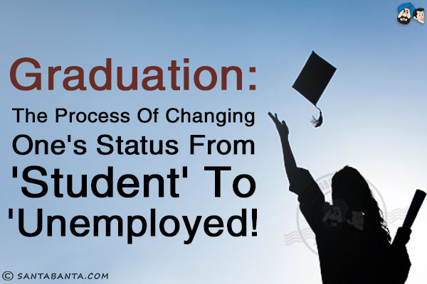 <b>Graduation:</b><br/>
The process of changing one's status from 'Student' to 'Unemployed!