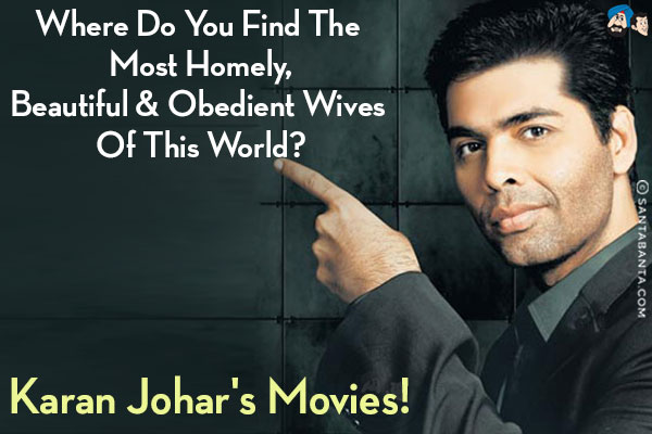 Where do you find the most homely, beautiful & obedient wives of this world?<br/>
Karan Johar's movies!