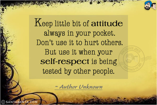 Keep little bit of attitude always in your pocket. Don't use it to hurt others. But use it when your self-respect is being tested by other people.