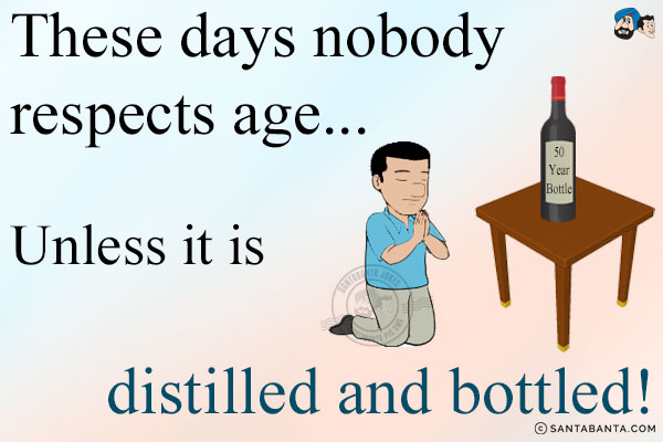 These days nobody respects age...<br/>
.<br/>
.<br/>
.<br/>
.<br/>
.<br/>
.<br/>
.<br/>
.<br/>
Unless it is distilled and bottled!