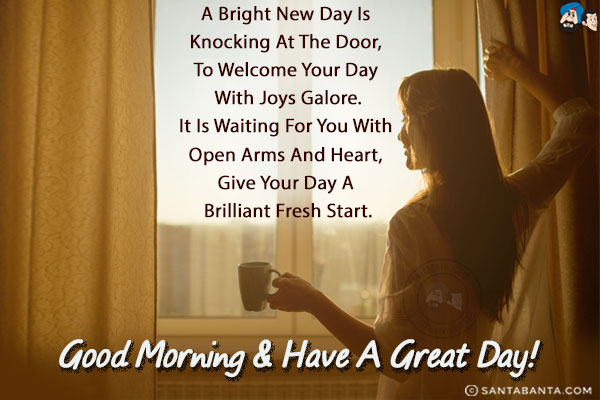 A bright new day is knocking at the door, to welcome your day with joys galore.<br/>
It is waiting for you with open arms and heart, give your day a brilliant fresh start.<br/>
Good Morning & have a great day!