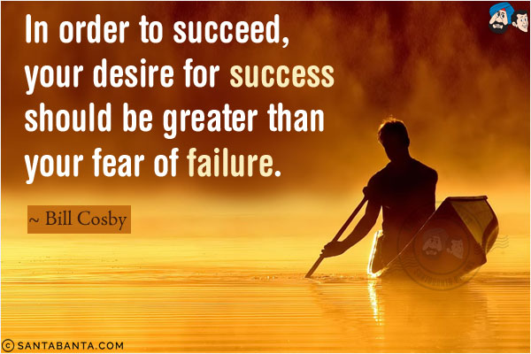 In order to succeed, your desire for success should be greater than your fear of failure.