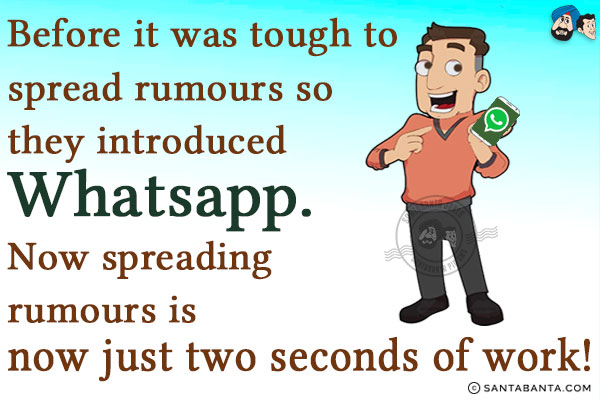 Before it was tough to spread rumours so they introduced Whatsapp. Now spreading rumours is now just two seconds of work!