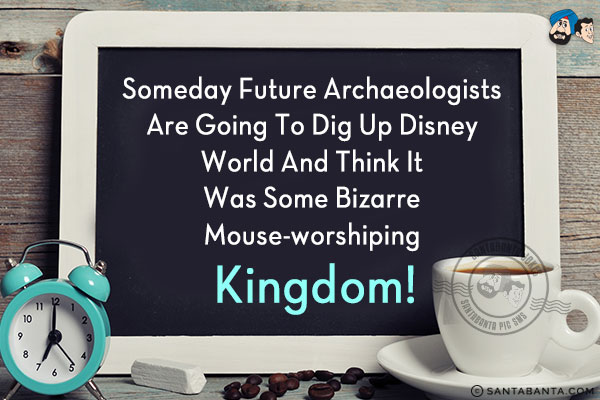 Someday future archaeologists are going to dig up Disney World and think it was some bizarre mouse-worshiping kingdom!