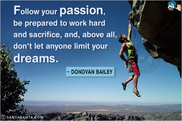 Follow your passion, be prepared to work hard and sacrifice, and, above all, don't let anyone limit your dreams.