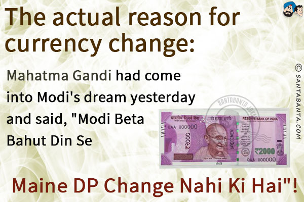 The actual reason for currency change:<br/>
Mahatma Gandi had come into Modi's dream yesterday and said, 'Modi Beta Bahut Din Se Maine DP Change Nahi Ki Hai'!