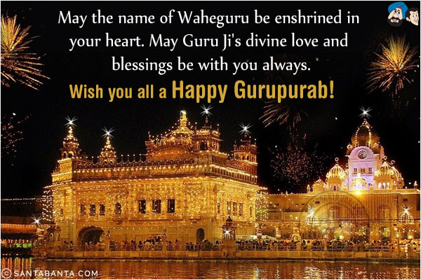 May the name of Waheguru be enshrined in your heart.<br/>
May Guru Ji's divine love and blessings be with you always.<br/>
Wish you all a Happy Gurupurab!