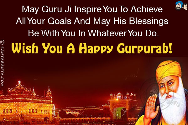 May Guru Ji inspire you to achieve all your goals and may his blessings be with you in whatever you do.<br/>
Wish you a Happy Gurpurab!