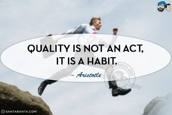 Quality is not an act, it is a habit.
