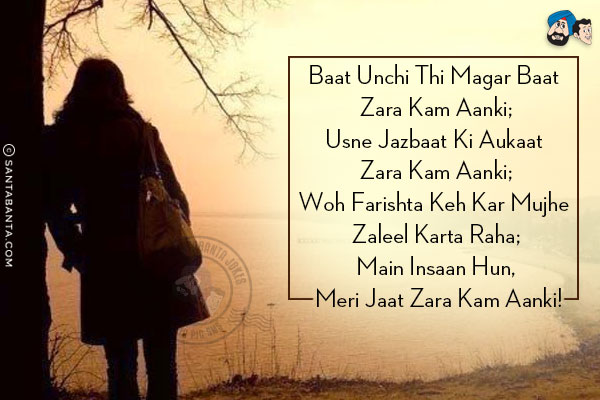 Baat Unchi Thi Magar Baat Zara Kam Aanki;<br/>
Usne Jazbaat Ki Aukaat Zara Kam Aanki;<br/>
Woh Farishta Keh Kar Mujhe Zaleel Karta Raha;<br/>
Main Insaan Hun, Meri Jaat Zara Kam Aanki!