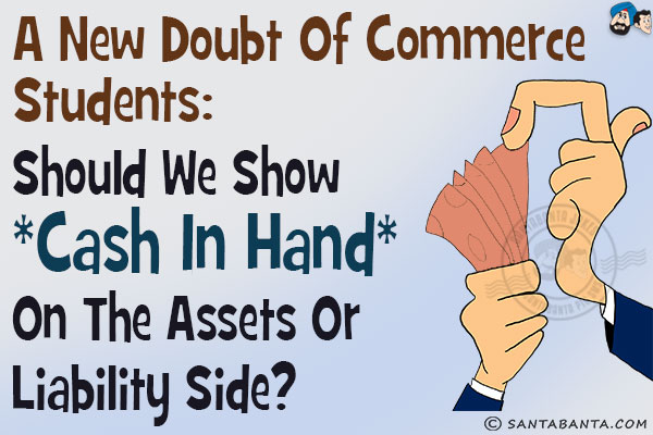 A new doubt of Commerce Students:<br/>
Should we show *Cash In Hand* on the assets or liability side?