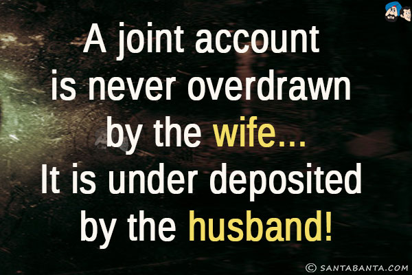 A joint account is never overdrawn by the wife...<br/>
It is under deposited by the husband!