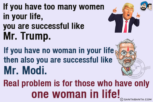 If you have too many women in your life, you are successful like Mr. Trump.<br/>
If you have no woman in your life then also you are successful like Mr. Modi.<br/>
Real problem is for those who have only one woman in life! 