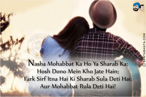 Nasha Mohabbat Ka Ho Ya Sharab Ka;<br/>
Hosh Dono Mein Kho Jate Hain;<br/>
Fark Sirf Itna Hai Ki Sharab Sula Deti Hai;<br/>
Aur Mohabbat Rula Deti Hai!