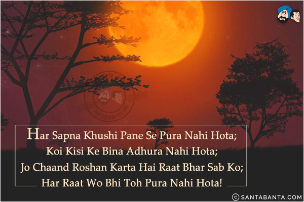 Har Sapna Khushi Pane Se Pura Nahi Hota;<br/>
Koi Kisi Ke Bina Adhura Nahi Hota;<br/>
Jo Chaand Roshan Karta Hai Raat Bhar Sab Ko;<br/>
Har Raat Wo Bhi Toh Pura Nahi Hota!