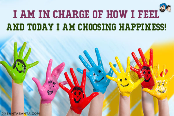 I am in charge of how I feel and today I am choosing happiness!