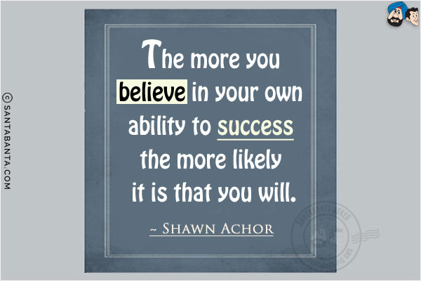 The more you believe in your own ability to success the more likely it is that you will.