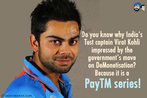 Do you know why India's Test captain Virat Kohli impressed by the government's move on DeMonetisation?
<br/>
Because it is a PayTM series!
