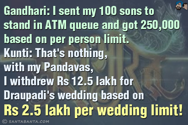 Gandhari: I sent my 100 sons to stand in ATM queue and got 250,000 based on per person limit.<br/>
Kunti: That's nothing, with my Pandavas, I withdrew Rs 12.5 lakh for Draupadi's wedding based on Rs 2.5 lakh per wedding limit!