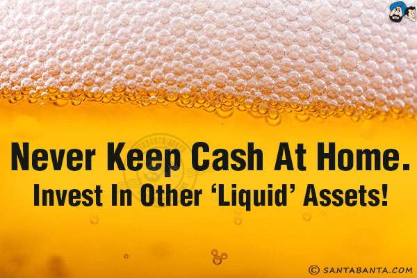 Never keep cash at home.<br/>
Invest in other 'Liquid' assets!