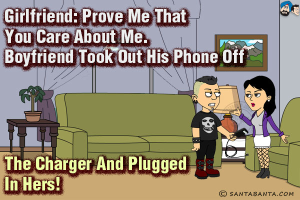 Girlfriend: Prove me that you care about me.<br/>
Boyfriend took out his phone off the charger and plugged in hers!