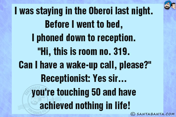 I was staying in the Oberoi last night. Before I went to bed, I phoned down to reception. `Hi, this is room no. 319. Can I have a wake-up call, please?`<br/>
Receptionist: Yes sir... you're touching 50 and have achieved nothing in life!