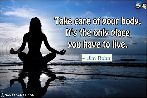 Take care of your body. It's the only place you have to live.