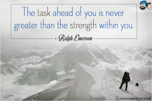 The task ahead of you is never greater than the strength within you.