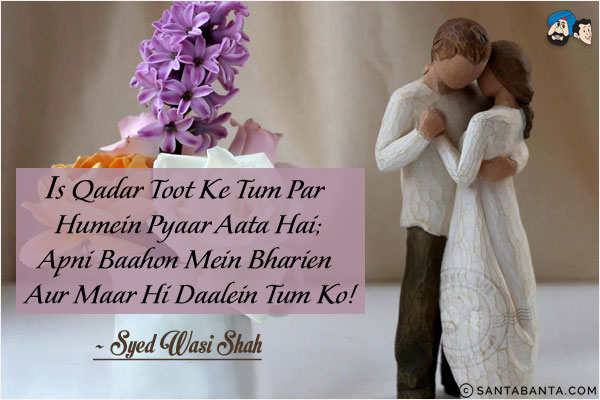 Is Qadar Toot Ke Tum Par Humein Pyaar Aata Hai;<br/>
Apni Baahon Mein Bharien Aur Maar Hi Daalein Tum Ko!