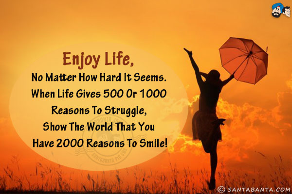 Enjoy life, no matter how hard it seems.
When life gives 500 or 1000 reasons to struggle,
Show the world that you have  2000 reasons to smile!