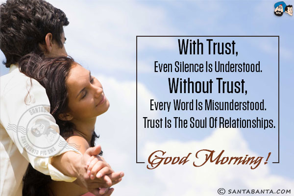 With trust, even silence is understood. Without trust, every word is misunderstood. Trust is the soul of relationships.<br/>
Good Morning!