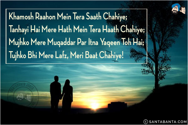 Khamosh Raahon Mein Tera Saath Chahiye;<br/>
Tanhayi Hai Mere Hath Mein Tera Haath Chahiye;<br/>
Mujhko Mere Muqaddar Par Itna Yaqeen Toh Hai;<br/>
Tujhko Bhi Mere Lafz, Meri Baat Chahiye!