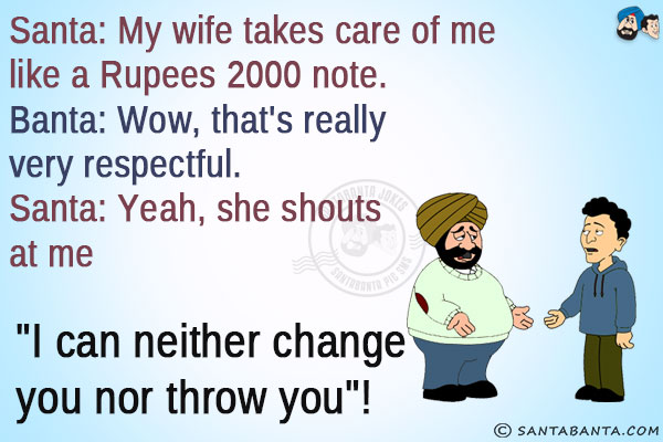 Santa: My wife takes care of me like a Rupees 2000 note.<br/>
Banta: Wow, that's really very respectful.<br/>
Santa: Yeah, she shouts at me `I can neither change you nor throw you`!