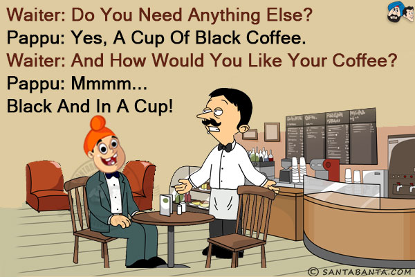 Waiter: Do you need anything else?<br/>
Pappu: Yes, a cup of black coffee.<br/>
Waiter: And how would you like your coffee?<br/>
Pappu: Mmmm... black and in a cup!