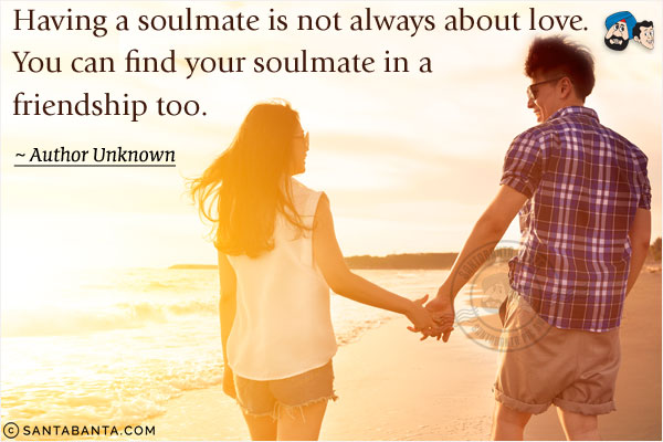 Having a soulmate is not always about love. You can find your soulmate in a friendship too.