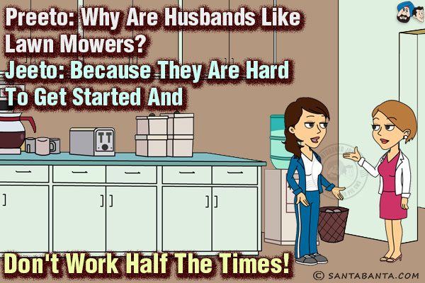 Preeto: Why are husbands like lawn mowers?<br/>
Jeeto: Because they are hard to get started and don't work half the times!