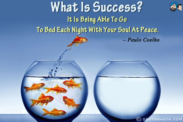 What is Success? It is being able to go to bed each night with your soul at peace.