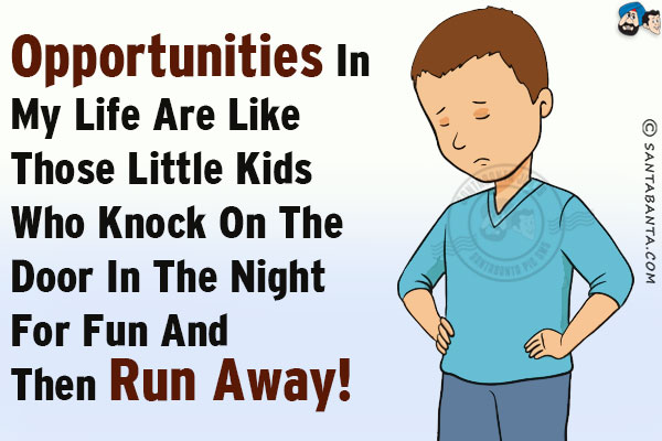 Opportunities in my life are like those little kids who knock on the door in the night for fun and then run away!