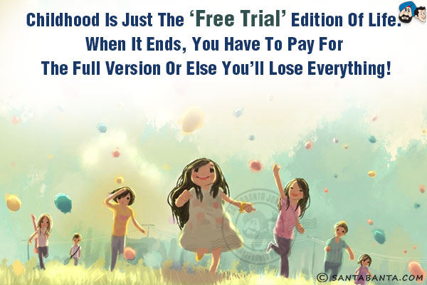 Childhood is just the 'free trial' edition of life. When it ends, you have to pay for the full version or else you'll lose everything!