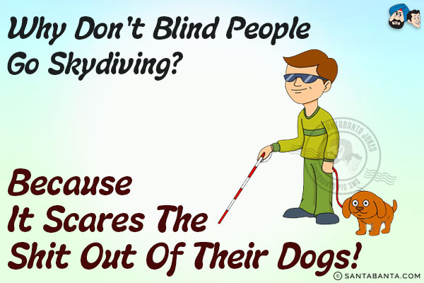 Why don't blind people go skydiving?<br/>
Because it scares the shit out of their dogs!