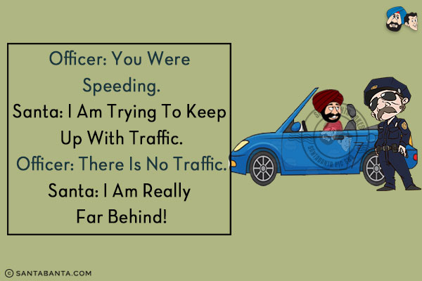 Officer: You were speeding.<br/>
Santa: I am trying to keep up with traffic.<br/>
Officer: There Is no traffic.<br/>
Santa: I am really far behind!