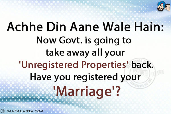 <b>Achhe Din Aane Wale Hain:</b><br/>
Now Govt. is going to take away all your 'Unregistered Properties' back.<br/>
Have you registered your 'Marriage'?