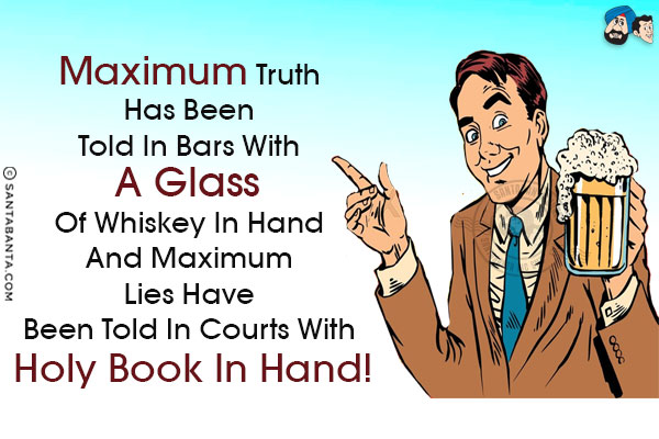 Maximum truth has been told in bars with a glass of whiskey in hand and maximum lies have been told in courts with holy book in hand!