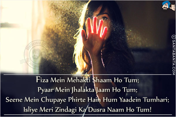 Fiza Mein Mehakti Shaam Ho Tum;<br/>
Pyaar Mein Jhalakta Jaam Ho Tum;<br/>
Seene Mein Chupaye Phirte Hain Hum Yaadein Tumhari;<br/>
Isliye Meri Zindagi Ka Dusra Naam Ho Tum!