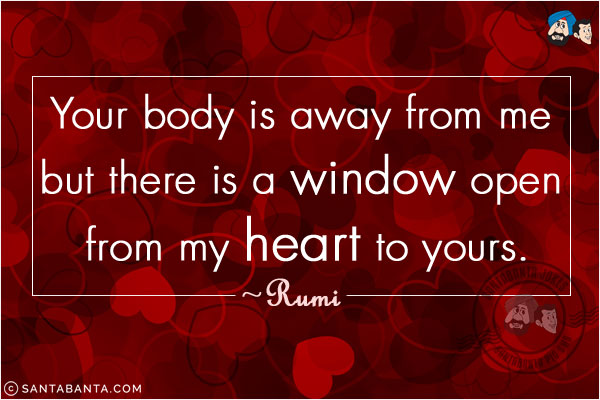 Your body is away from me but there is a window open from my heart to yours.