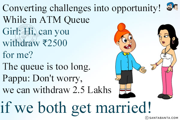 Converting challenges into opportunity!<br/>
While in ATM Queue<br/>
Girl: Hi, can you withdraw ₹2500 for me? The queue is too long.<br/>
Pappu: Don't worry, we can withdraw 2.5 Lakhs if we both get married!