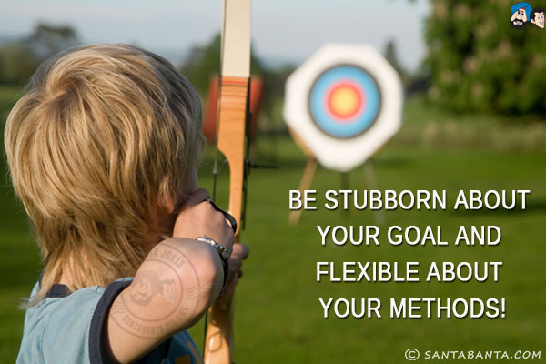 Be stubborn about your goal and flexible about your methods!