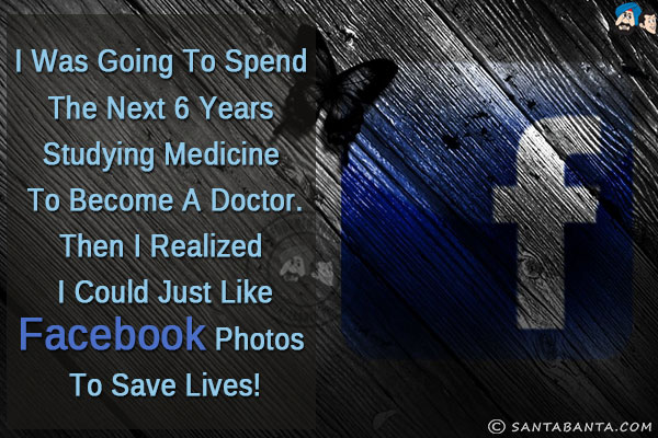 I was going to spend the next 6 years studying medicine to become a doctor.<br/>
Then I realized I could just like Facebook photos to save lives!