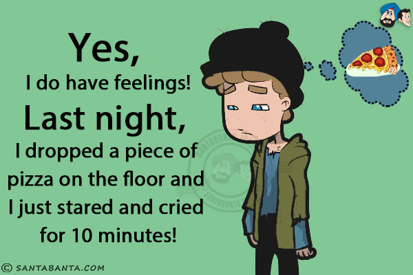 Yes, I do have feelings!<br/>
Last night, I dropped a piece of pizza on the floor and I just stared and cried for 10 minutes!